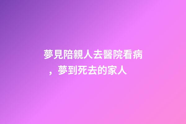 夢見陪親人去醫院看病，夢到死去的家人